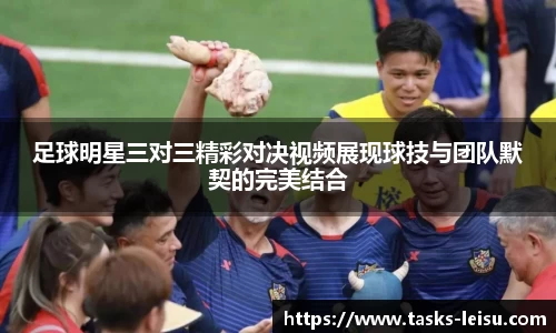 足球明星三对三精彩对决视频展现球技与团队默契的完美结合