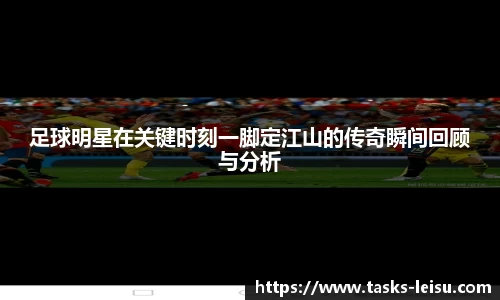 足球明星在关键时刻一脚定江山的传奇瞬间回顾与分析